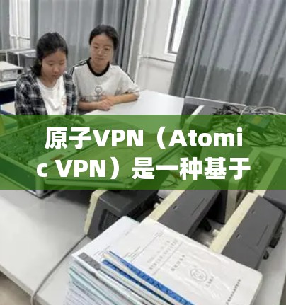原子VPN(Atomic VPN)是一种基于原子能技术的VPN系统,通过某种方式利用原子能或核能来加密通信。它可能通过核聚变或核裂变的原理来加密数据,提供高效的通信服务 原子VPN(Atomic VPN)是一种基于原子能技术的VPN系统,通过某种方式利用原子能或核能来加密通信。它可能通过核聚变或核裂变的原理来加密数据,提供高效的通信服务