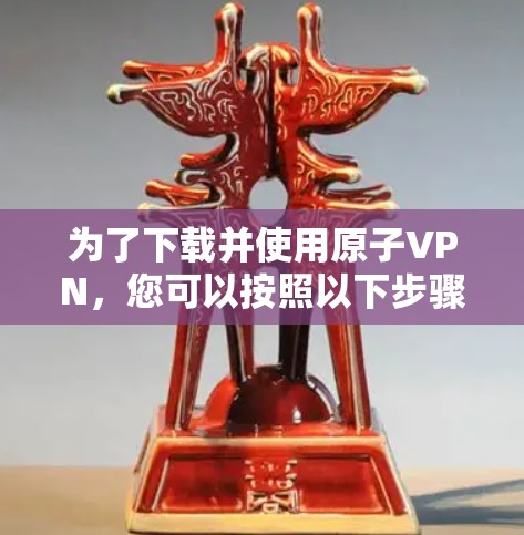 为了下载并使用原子VPN，您可以按照以下步骤操作