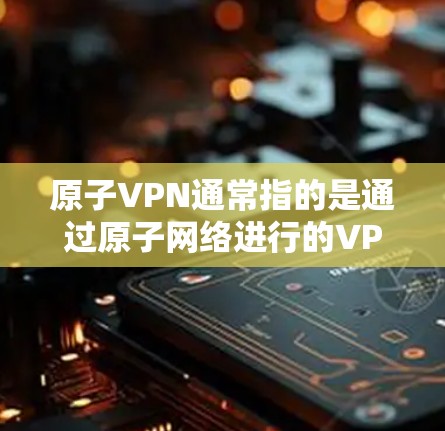 原子VPN通常指的是通过原子网络进行的VPN服务,其核心功能包括加密通信、数据传输的安全性和匿名性。以下是原子VPN的最新版本以及其优势 原子VPN通常指的是通过原子网络进行的VPN服务,其核心功能包括加密通信、数据传输的安全性和匿名性。以下是原子VPN的最新版本以及其优势