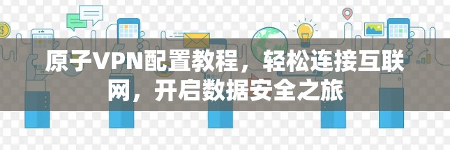 原子VPN配置教程,轻松连接互联网,开启数据安全之旅 原子VPN配置教程,轻松连接互联网,开启数据安全之旅