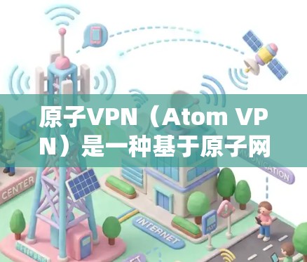 原子VPN(Atom VPN)是一种基于原子网络的安全VPN服务,因其强大的加密和容错能力,逐渐成为网络安全领域的重要工具。如果您对原子VPN感兴趣,以下是一些推荐的原子VPN软件和网站,供您参考 原子VPN(Atom VPN)是一种基于原子网络的安全VPN服务,因其强大的加密和容错能力,逐渐成为网络安全领域的重要工具。如果您对原子VPN感兴趣,以下是一些推荐的原子VPN软件和网站,供您参考