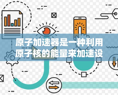 原子加速器是一种利用原子核的能量来加速设备或系统的技术，广泛应用于原子能驱动的电池、加速器、科学计算等领域。对于安卓版的原子加速器，您可以通过以下方式获取