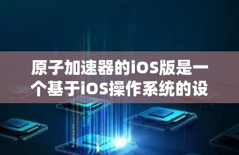 原子加速器的iOS版是一个基于iOS操作系统的设计和实现方案，旨在为用户提供高能物理加速的环境。以下是一个详细的描述