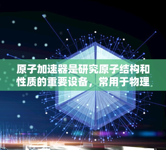 原子加速器是研究原子结构和性质的重要设备,常用于物理学和化学研究。在台湾地区,由于其地理位置和工业背景,台湾地区是原子加速器的主要制造地之一 原子加速器是研究原子结构和性质的重要设备,常用于物理学和化学研究。在台湾地区,由于其地理位置和工业背景,台湾地区是原子加速器的主要制造地之一