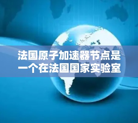 法国原子加速器节点是一个在法国国家实验室(如CNRS、IFR、CEA)合作开展的加速器项目,主要应用于核物理、原子物理和微电子领域的研究。以下是具体的信息 法国原子加速器节点是一个在法国国家实验室(如CNRS、IFR、CEA)合作开展的加速器项目,主要应用于核物理、原子物理和微电子领域的研究。以下是具体的信息