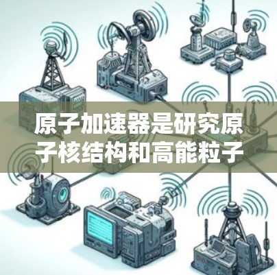 原子加速器是研究原子核结构和高能粒子加速的重要设备,而高速线路可能指的是加速器内部的高速轨道运行状态,或者是加速器在高速行驶时所处的环境。以下是对原子加速器高速线路的详细解释 原子加速器是研究原子核结构和高能粒子加速的重要设备,而高速线路可能指的是加速器内部的高速轨道运行状态,或者是加速器在高速行驶时所处的环境。以下是对原子加速器高速线路的详细解释