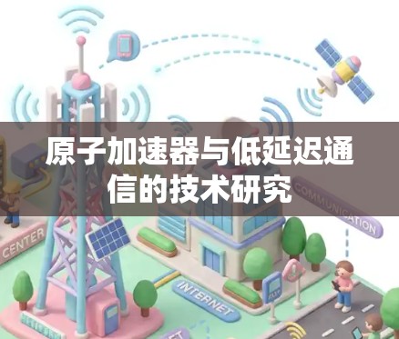 原子加速器与低延迟通信的技术研究 原子加速器与低延迟通信的技术研究