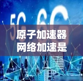 原子加速器网络加速是一种利用高速原子加速器和互联网技术结合的系统，旨在快速加速各种服务，如载人飞船和高科技设备。以下是其关键点的总结