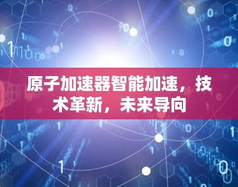 原子加速器智能加速，技术革新，未来导向