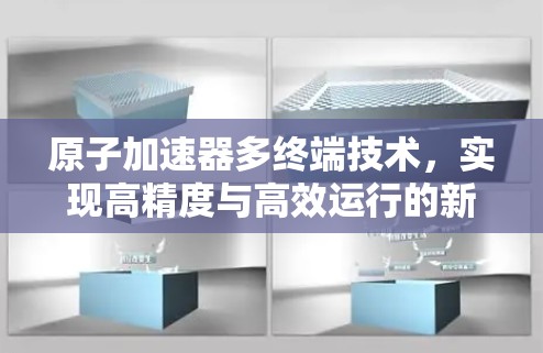 原子加速器多终端技术,实现高精度与高效运行的新突破 原子加速器多终端技术,实现高精度与高效运行的新突破