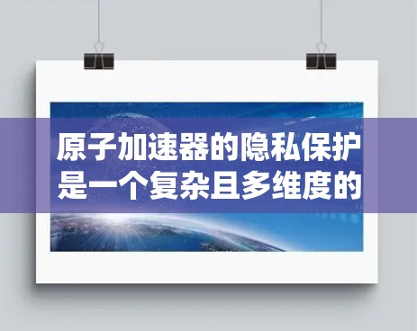 原子加速器的隐私保护是一个复杂且多维度的问题,涉及技术、伦理、法律和公共安全等多个方面。以下是对这一问题的系统性分析和总结 原子加速器的隐私保护是一个复杂且多维度的问题,涉及技术、伦理、法律和公共安全等多个方面。以下是对这一问题的系统性分析和总结
