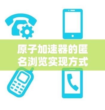 原子加速器的匿名浏览实现方式涉及多个步骤和技术，确保用户能够从外部设备访问内部设备和功能，同时保护隐私。以下是详细的步骤和技术