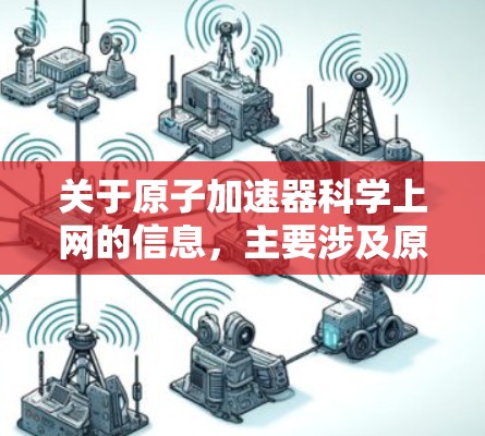 关于原子加速器科学上网的信息,主要涉及原子能技术、原子加速器的工作原理以及如何利用互联网进行科学研究或教育。以下是一些可能的相关信息和建议 关于原子加速器科学上网的信息,主要涉及原子能技术、原子加速器的工作原理以及如何利用互联网进行科学研究或教育。以下是一些可能的相关信息和建议