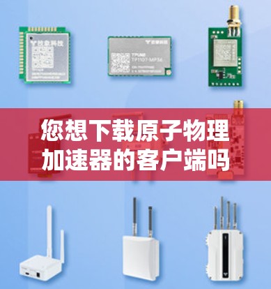 您想下载原子物理加速器的客户端吗？如果这是您在寻找的原子物理加速器，那么以下是一些建议和步骤