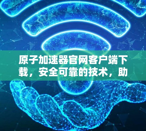 原子加速器官网客户端下载，安全可靠的技术，助力科学探索