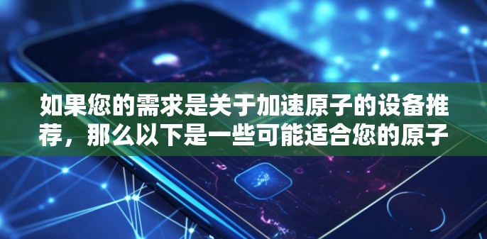 如果您的需求是关于加速原子的设备推荐，那么以下是一些可能适合您的原子加速器建议，涵盖了不同领域和用途