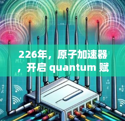 226年,原子加速器,开启 quantum 赋能的新篇章 226年,原子加速器,开启 quantum 赋能的新篇章