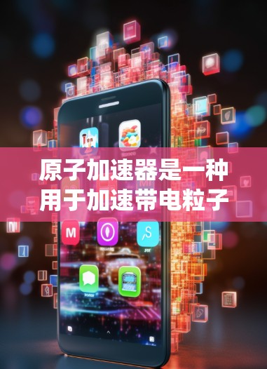原子加速器是一种用于加速带电粒子的设备,广泛应用于物理学研究。以下是对原子加速器使用教程的系统总结 原子加速器是一种用于加速带电粒子的设备,广泛应用于物理学研究。以下是对原子加速器使用教程的系统总结