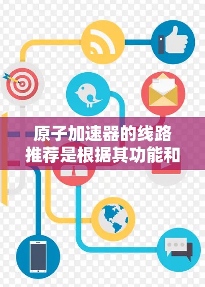 原子加速器的线路推荐是根据其功能和应用需求设计的,以下是对三个主要线路(CCS、CCW和S)的详细分析 原子加速器的线路推荐是根据其功能和应用需求设计的,以下是对三个主要线路(CCS、CCW和S)的详细分析