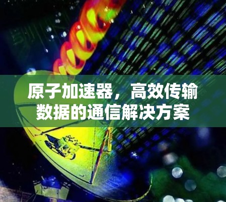 原子加速器,高效传输数据的通信解决方案 原子加速器,高效传输数据的通信解决方案