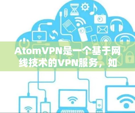 AtomVPN是一个基于网线技术的VPN服务，如果你正在寻找一个免费的VPN，可能需要确认是否真的有免费的版本。AtomVPN可能已经不再支持免费服务，或者可能不是最新的信息
