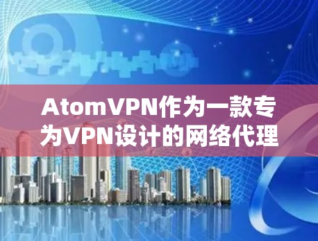 AtomVPN作为一款专为VPN设计的网络代理软件，提供了多种网络代理功能，旨在提供安全、高效和灵活的连接体验。以下是其主要功能的详细说明