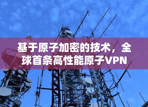 基于原子加密的技术,全球首条高性能原子VPN 基于原子加密的技术,全球首条高性能原子VPN