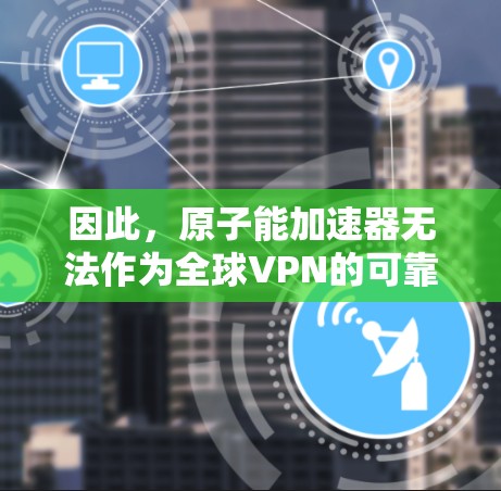 因此，原子能加速器无法作为全球VPN的可靠技术手段。如果用户有相关技术问题需要解决，建议寻找可靠的技术公司或机构来提供专业的解决方案，同时确保所有活动符合相关法律法规和安全标准