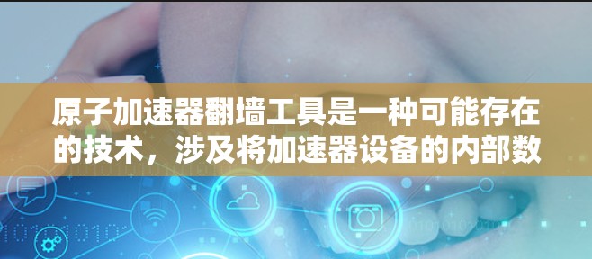 原子加速器翻墙工具是一种可能存在的技术，涉及将加速器设备的内部数据或功能传输到外部存储设备。这种技术可能用于数据安全、隐私保护或资源分配的优化。以下是该技术可能涉及的几个方面
