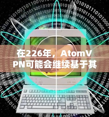 在226年，AtomVPN可能会继续基于其现有的技术框架，但可能会有以下几种可能的变化和趋势