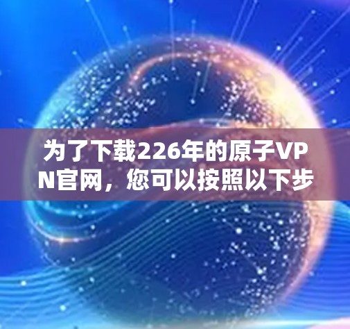 为了下载226年的原子VPN官网，您可以按照以下步骤进行