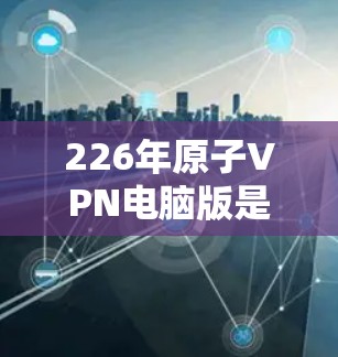 226年原子VPN电脑版是一个在量子加密技术基础上发展出的加密VPN服务,主要专注于提供高安全性和高效加密体验。以下是关于该型号电脑版的详细分析 226年原子VPN电脑版是一个在量子加密技术基础上发展出的加密VPN服务,主要专注于提供高安全性和高效加密体验。以下是关于该型号电脑版的详细分析