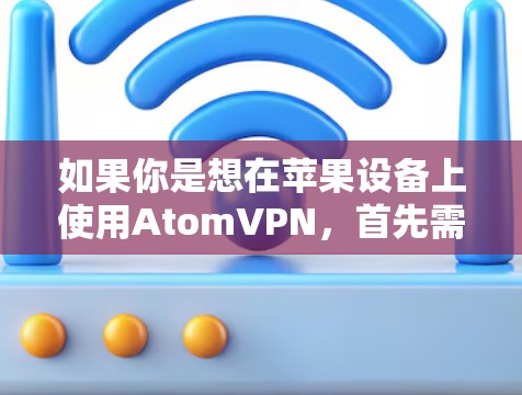 如果你是想在苹果设备上使用AtomVPN,首先需要确认该服务是否仍在支持226年的技术。通常,苹果公司会定期更新和改进其技术产品,支持最新的技术架构和功能 如果你是想在苹果设备上使用AtomVPN,首先需要确认该服务是否仍在支持226年的技术。通常,苹果公司会定期更新和改进其技术产品,支持最新的技术架构和功能