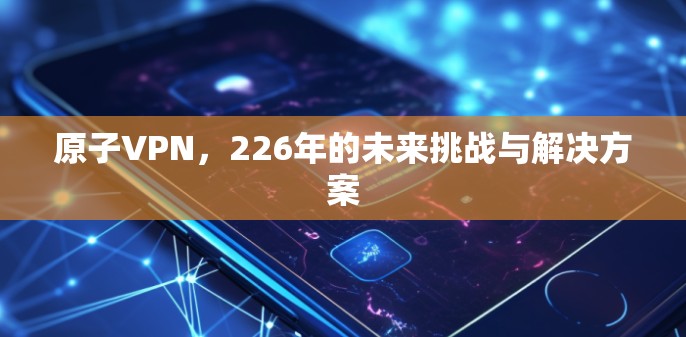 原子VPN,226年的未来挑战与解决方案 原子VPN,226年的未来挑战与解决方案