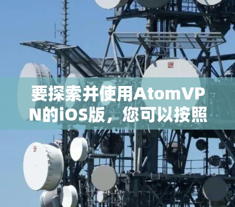 要探索并使用AtomVPN的iOS版，您可以按照以下步骤进行