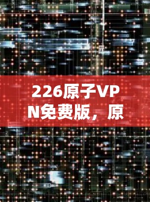 226原子VPN免费版,原子技术驱动的未来防护解决方案 226原子VPN免费版,原子技术驱动的未来防护解决方案