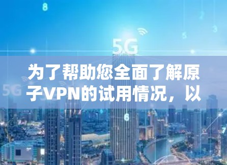 为了帮助您全面了解原子VPN的试用情况,以下是一个详细的信息概述 为了帮助您全面了解原子VPN的试用情况,以下是一个详细的信息概述