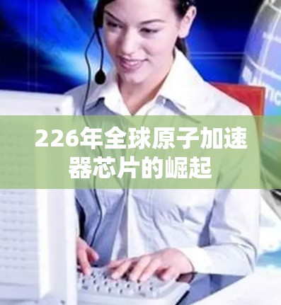 226年全球原子加速器芯片的崛起 226年全球原子加速器芯片的崛起