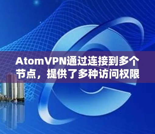 AtomVPN通过连接到多个节点，提供了多种访问权限和功能，适合不同需求的用户。以下是对这些节点的详细描述