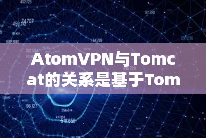 AtomVPN与Tomcat的关系是基于Tomcat 1.2的，因此延迟主要受网络环境和Tomcat版本的影响。以下是针对AtomVPN延迟的详细分析