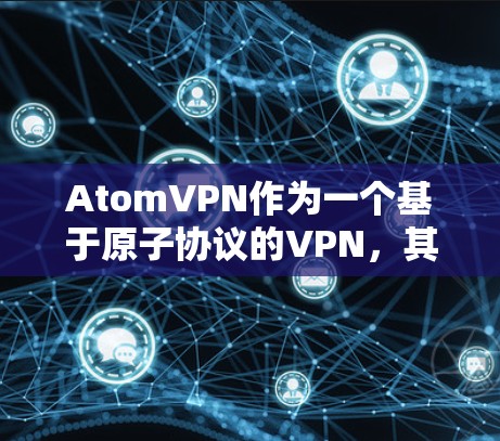 AtomVPN作为一个基于原子协议的VPN，其智能加速功能通常通过优化网络流量、提高延迟抗阻能力、以及智能路由和负载均衡等技术来提升网络性能。以下是一些关于AtomVPN智能加速的可能内容，供参考