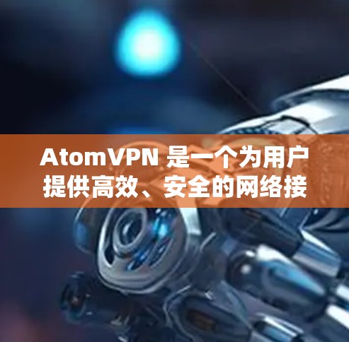 AtomVPN 是一个为用户提供高效、安全的网络接入服务,主要用于VPN体验和数据流。如果您对使用 AtomVPN进行科学上网感兴趣,以下是一些关键点和步骤,帮助您更好地理解和操作 AtomVPN 是一个为用户提供高效、安全的网络接入服务,主要用于VPN体验和数据流。如果您对使用 AtomVPN进行科学上网感兴趣,以下是一些关键点和步骤,帮助您更好地理解和操作