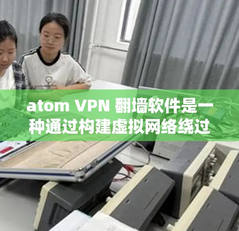 atom VPN 翻墙软件是一种通过构建虚拟网络绕过网络墙 fence 的工具,允许用户在特定设备上访问外部网络内容。以下是关于该软件的详细介绍 atom VPN 翻墙软件是一种通过构建虚拟网络绕过网络墙 fence 的工具,允许用户在特定设备上访问外部网络内容。以下是关于该软件的详细介绍