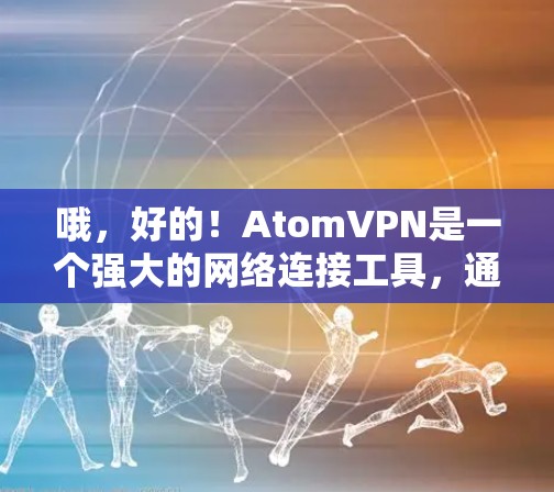 哦，好的！AtomVPN是一个强大的网络连接工具，通常会在223年或之后推出新的版本。如果你已经下载过223年版本的AtomVPN，但希望升级到226年版本，那么可能需要重新下载最新版本