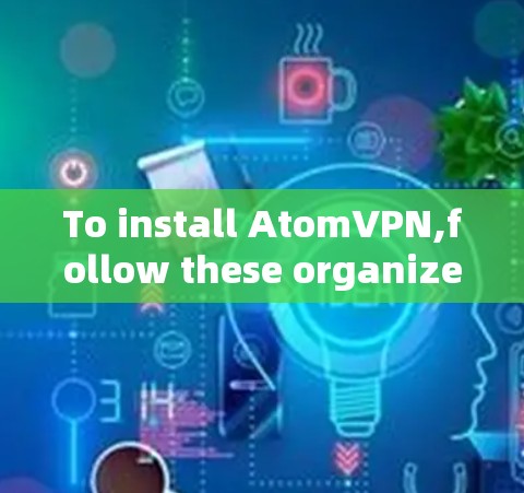 To install AtomVPN,follow these organized steps: