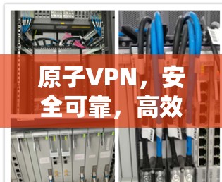原子VPN,安全可靠,高效便捷的通信工具 原子VPN,安全可靠,高效便捷的通信工具