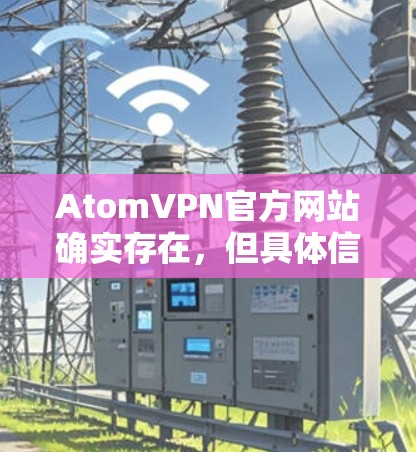 AtomVPN官方网站确实存在，但具体信息需要访问官方网站才能获取。如果您无法访问官方网站，请联系AtomVPN的客服或前往官网的官网页面查看详细信息