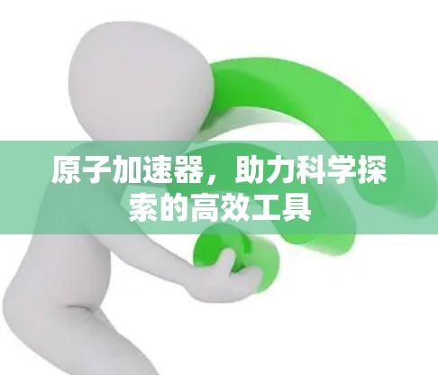 原子加速器,助力科学探索的高效工具 原子加速器,助力科学探索的高效工具