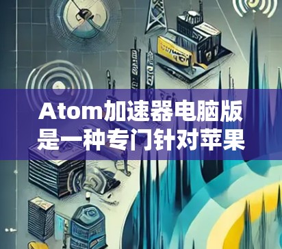 Atom加速器电脑版是一种专门针对苹果笔记本电脑（特别是Atom系列）的加速工具，旨在提升下载和使用软件的速度。以下是对该工具的详细总结
