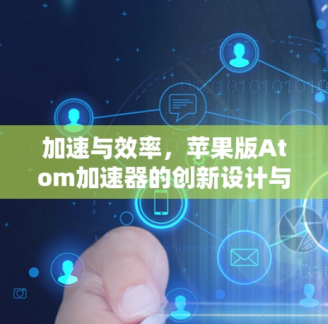 加速与效率,苹果版Atom加速器的创新设计与技术实现 加速与效率,苹果版Atom加速器的创新设计与技术实现